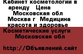 Кабинет косметологии в аренду › Цена ­ 4 000 - Московская обл., Москва г. Медицина, красота и здоровье » Косметические услуги   . Московская обл.